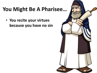 You Might Be A Pharisee…
• You recite your virtues
because you have no sin
 