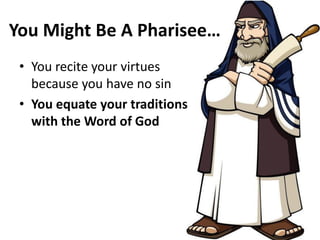 You Might Be A Pharisee…
• You recite your virtues
because you have no sin
• You equate your traditions
with the Word of God
 