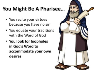 You Might Be A Pharisee…
• You recite your virtues
because you have no sin
• You equate your traditions
with the Word of God
• You look for loopholes
in God’s Word to
accommodate your own
desires
 
