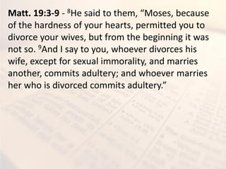 Matt. 19:3-9 - 8He said to the , Moses, e ause
of the hardness of your hearts, permitted you to
divorce your wives, but from the beginning it was
not so. 9And I say to you, whoever divorces his
wife, except for sexual immorality, and marries
another, commits adultery; and whoever marries
her ho is di or ed o its adulter .
 