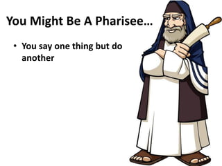 You Might Be A Pharisee…
• You say one thing but do
another
 