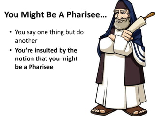You Might Be A Pharisee…
• You say one thing but do
another
• You’re insulted by the
notion that you might
be a Pharisee
 
