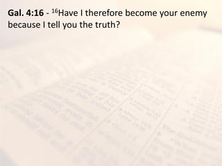 Gal. 4:16 - 16Have I therefore become your enemy
because I tell you the truth?
 