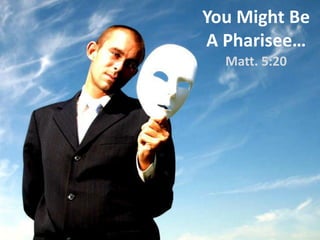 You Might Be
A Pharisee…
Matt. 5:20
 