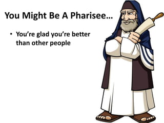 You Might Be A Pharisee…
• You’re glad you’re better
than other people
 