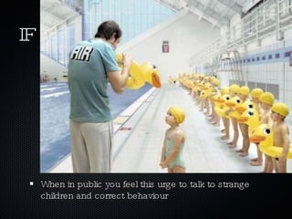 IF When in public you feel this urge to talk to strange children and correct behaviour 