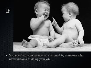 IF You ever had your profession slammed by someone who never dreams of doing your job 