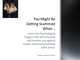 Learn the Psychological
 Triggers that will inoculate
    and insulate you against
scams, fraud and predatory
                sales tactics

            The Advocacy Network 321-250-1445
 