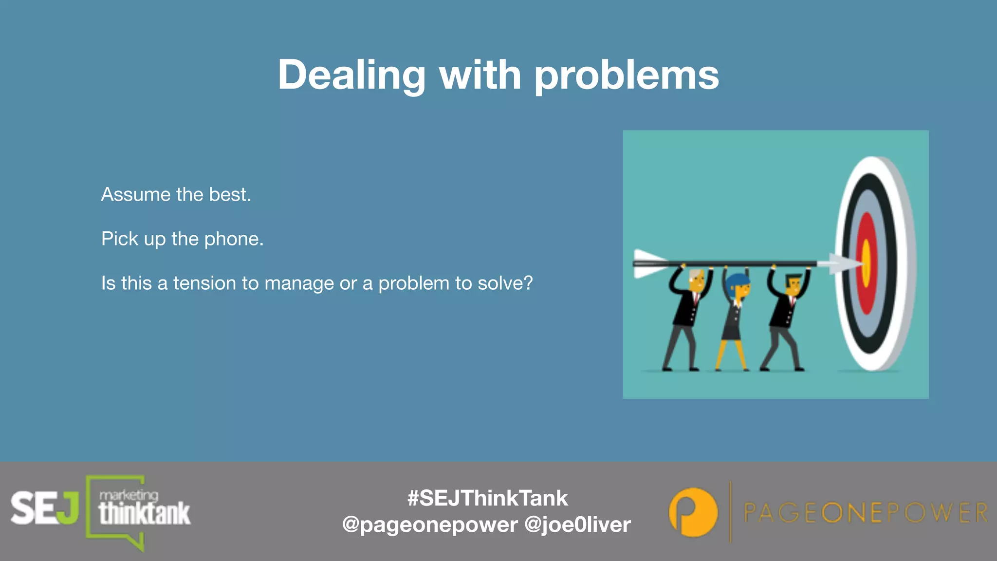 Assume the best.

Pick up the phone.

Is this a tension to manage or a problem to solve?

Dealing with problems
#SEJThinkTank
@pageonepower @joe0liver
 