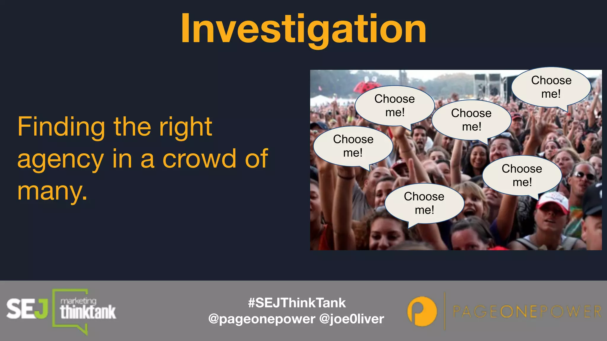 Finding the right
agency in a crowd of
many.
Investigation
Choose
me!
Choose
me!
Choose
me!
Choose
me!Choose
me!
Choose
me!
#SEJThinkTank
@pageonepower @joe0liver
 