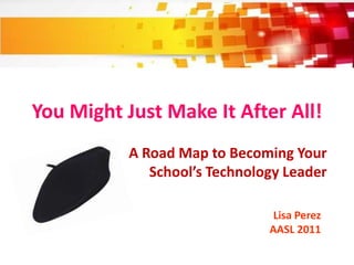 You Might Just Make It After All!
           A Road Map to Becoming Your
              School’s Technology Leader

                                Lisa Perez
                               AASL 2011
 
