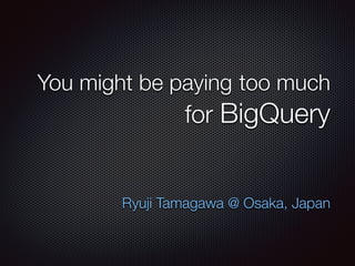 You might be paying too much
for BigQuery
Ryuji Tamagawa @ Osaka, Japan
 