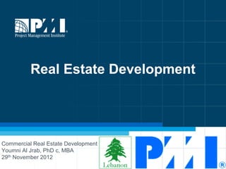 Real Estate Development
Commercial Real Estate Development
Youmni Al Jrab, PhD c, MBA
29th November 2012
 