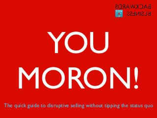 YOU
     MORON!
The quick guide to disruptive selling without tipping the status quo
 