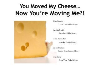 You Moved My Cheese… 
Now You’re Moving Me?! 
Betty Waznis 
Chula Vista Public Library 
Cynthia Smith 
Escondido Public Library 
Laura Einstadter 
Amador County Library 
Jessica Hudson 
Contra Costa County Library 
Gina Latas 
Chula Vista Public Library 
 