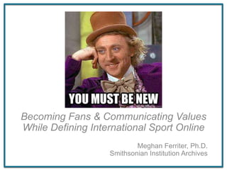 Becoming Fans & Communicating Values
While Defining International Sport Online
Meghan Ferriter, Ph.D.
Smithsonian Institution Archives
 