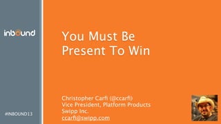 #INBOUND13
You Must Be
Present To Win
Christopher Carﬁ (@ccarﬁ)
Vice President, Platform Products
Swipp Inc.
ccarﬁ@swipp.com
 