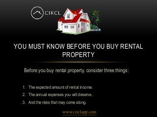 Before you buy rental property, consider three things:
1. The expected amount of rental income.
2. The annual expenses you will deserve.
3. And the risks that may come along.
YOU MUST KNOW BEFORE YOU BUY RENTAL
PROPERTY
www.circlapp.com
 