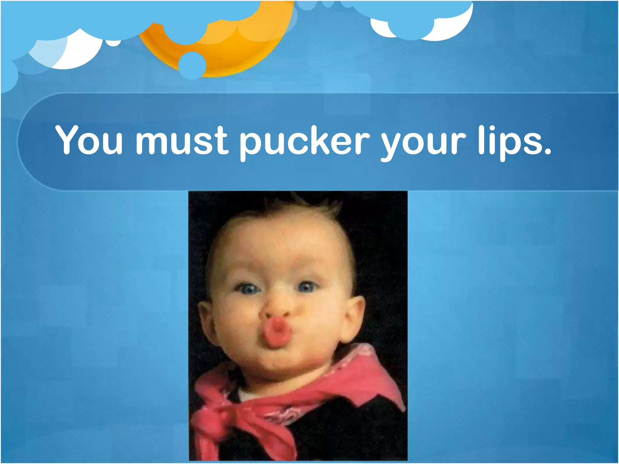 You must pucker your lips.