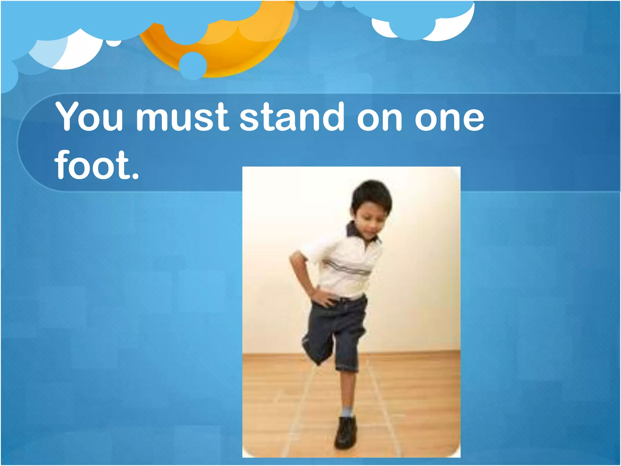 You must stand on one
foot.