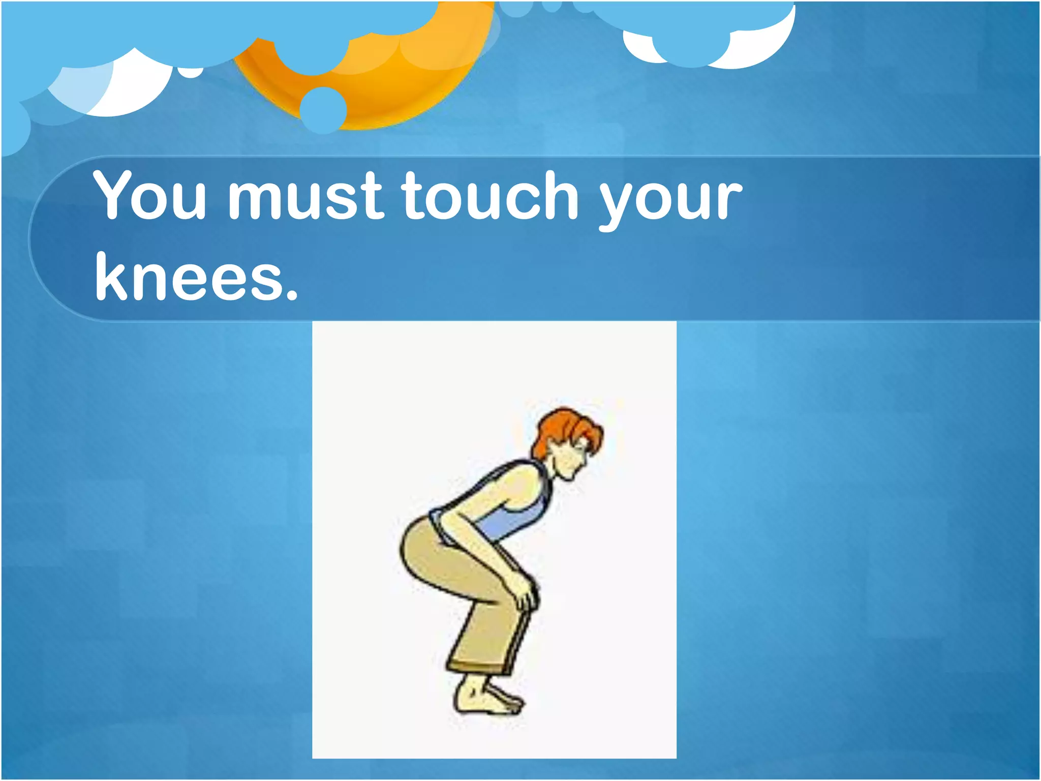 You must touch your
knees.