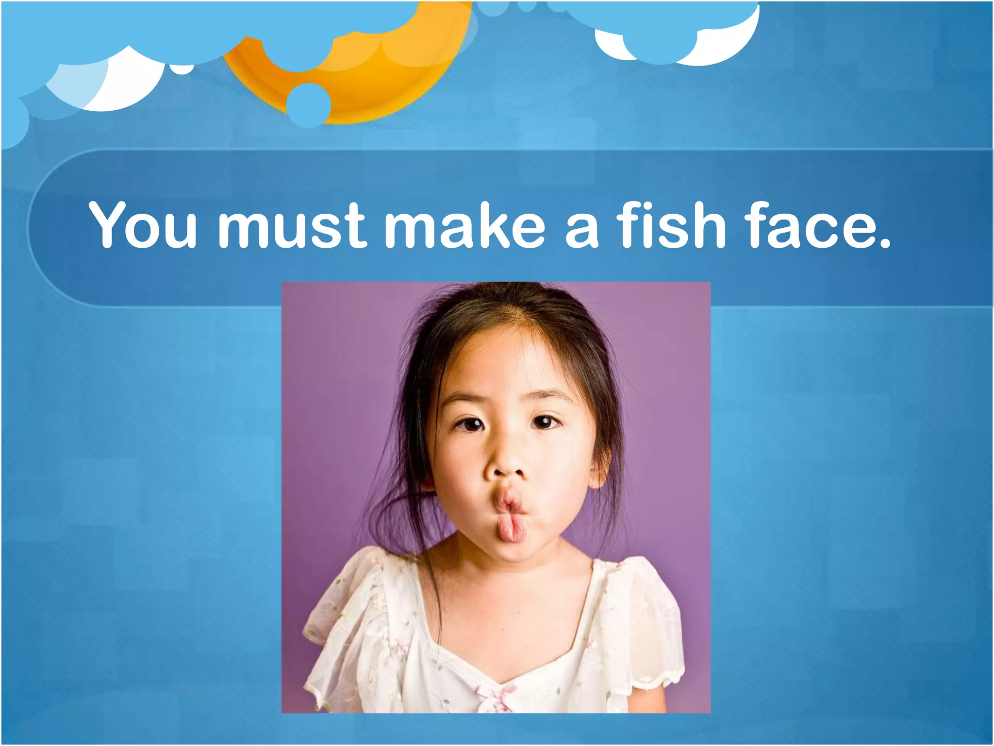 You must make a fish face.