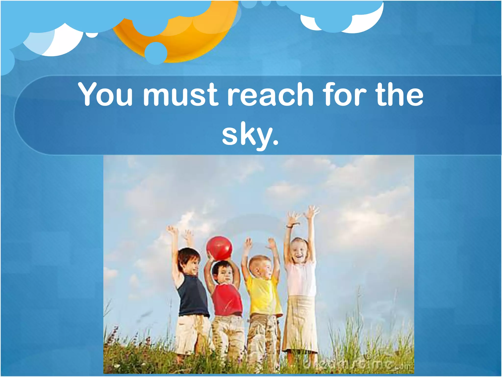 You must reach for the
sky.