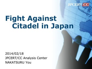 Fight Against
Citadel in Japan
2014/02/18
JPCERT/CC Analysis Center
NAKATSURU You
 