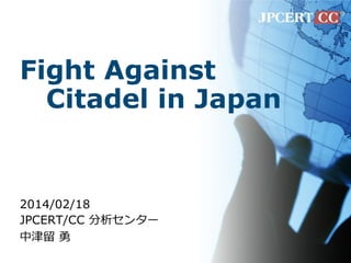 Fight Against
Citadel in Japan
2014/02/18
JPCERT/CC 分析センター
中津留 勇
 