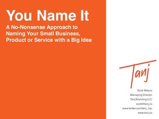 You Name It
A No-Nonsense Approach to
Naming Your Small Business,
Product or Service with a Big Idea
Scott Milano
Managing Director
Tanj Branding LLC
scott@tanj.co
www.twitter.com/tanj_nyc
www.tanj.co
 