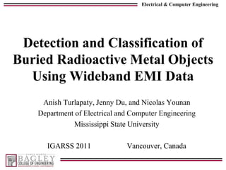 Detection and Classification of Buried Radioactive Metal Objects Using Wideband EMI Data AnishTurlapaty, Jenny Du, and Nicolas Younan Department of Electrical and Computer Engineering Mississippi State University IGARSS 2011                   Vancouver, Canada 
