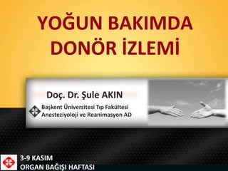 Doç. Dr. Şule AKIN
Başkent Üniversitesi Tıp Fakültesi
Anesteziyoloji ve Reanimasyon AD
3-9 KASIM
ORGAN BAĞIŞI HAFTASI
YOĞUN BAKIMDA
DONÖR İZLEMİ
 