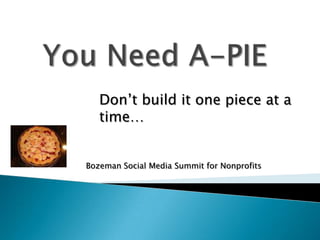 You Need A-PIE Don’t build it one piece at a time… Bozeman Social Media Summit for Nonprofits 