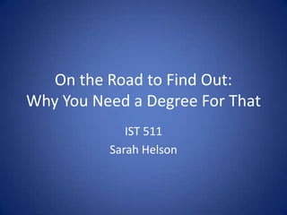 On the Road to Find Out:
Why You Need a Degree For That
             IST 511
          Sarah Helson
 