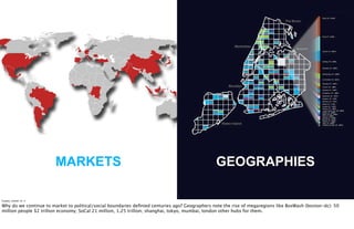 MARKETS                                                               GEOGRAPHIES

Tuesday, October 18, 11

Why do we continue to market to political/social boundaries deﬁnied centuries ago? Geographers note the rise of megaregions like BosWash (boston-dc): 50
million people $2 trillion economy; SoCal 21 million, 1.25 trillion; shanghai, tokyo, mumbai, london other hubs for them.
 