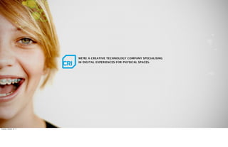 WE’RE A CREATIVE TECHNOLOGY COMPANY SPECIALISING
                          IN DIGITAL EXPERIENCES FOR PHYSICAL SPACES.




Tuesday, October 18, 11
 