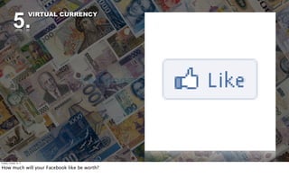 5.
                          VIRTUAL CURRENCY




Tuesday, October 18, 11


How much will your Facebook like be worth?
 