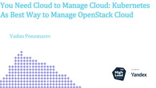 Title
You Need Cloud to Manage Cloud: Kubernetes
As Best Way to Manage OpenStack Cloud
Vadim Ponomarev
 