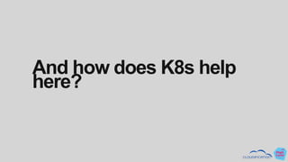 And how does K8s help
here?
 