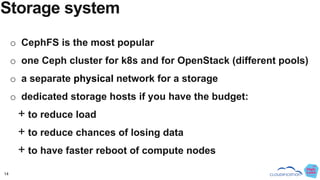 14
Storage system
o CephFS is the most popular
o one Ceph cluster for k8s and for OpenStack (different pools)
o a separate...