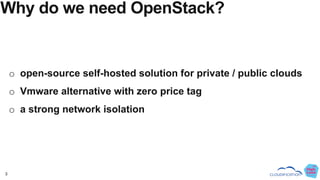 3
Why do we need OpenStack?
o open-source self-hosted solution for private / public clouds
o Vmware alternative with zero ...