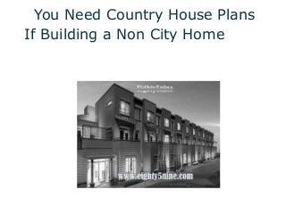 You Need Country House Plans
If Building a Non City Home
 