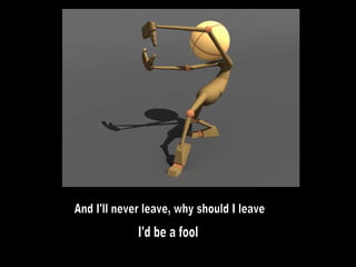 And I'll never leave, why should I leave I'd be a fool 