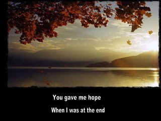 You gave me hope When I was at the end 