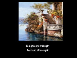 You gave me strength To stand alone again 