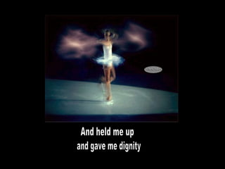 And held me up and gave me dignity 