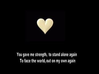You gave me strength, to stand alone again To face the world, out on my own again 