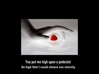 You put me high upon a pedestal So high that I could almost see eternity 