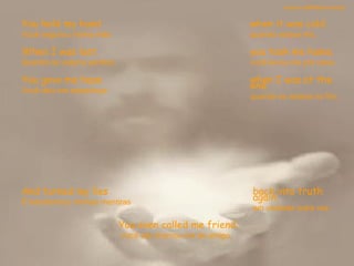 You held my hand Você segurou minha mão  when it was cold. quando estava frio.  When I was lost, Quando eu estava perdido,   you took me home. você levou-me pra casa. You gave me hope Você deu-me esperança  when I was at the end. quando eu estava no fim.  And turned my lies E transformou minhas mentiras  You even called me friend. Você até chamou-me de amigo.  back into truth again. em verdade outra vez. sandro.al®slidemusical 