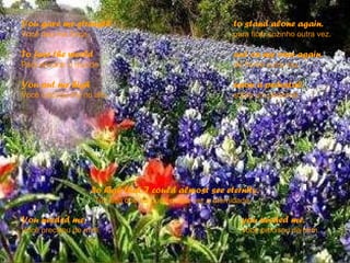 You gave me strength Você deu-me força  to stand alone again. para ficar sozinho outra vez.  To face the world Para encarar o mundo  out on my own again. de frente outra vez.  You put me high Você colocou-me no alto  upon a pedestal. sobre um pedestal.  So high that I could almost see eternity. Tão alto que eu pude quase ver a eternidade.  You needed me, Você precisou de mim,  you needed me. você precisou de mim.  